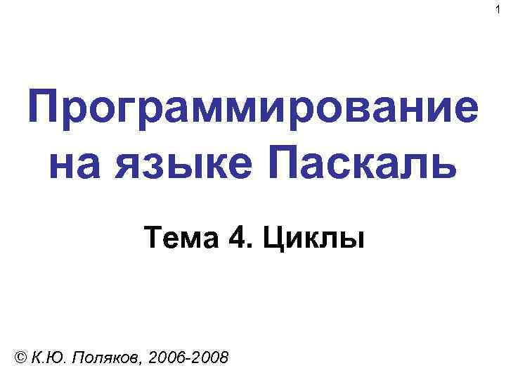 1 Программирование на языке Паскаль Тема 4. Циклы © К. Ю. Поляков, 2006 -2008