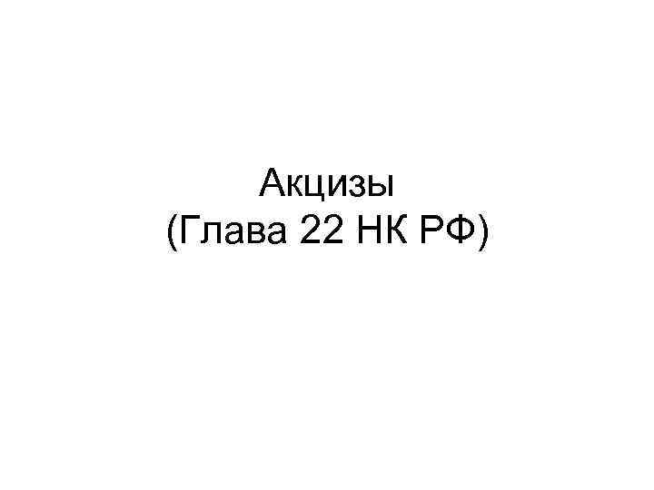 Акцизы (Глава 22 НК РФ) 