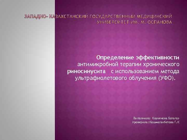 Определение эффективности антимикробной терапии хронического риносинусита с использованием метода ультрафиолетового облучения (УФО). Выполнила: Каукенова