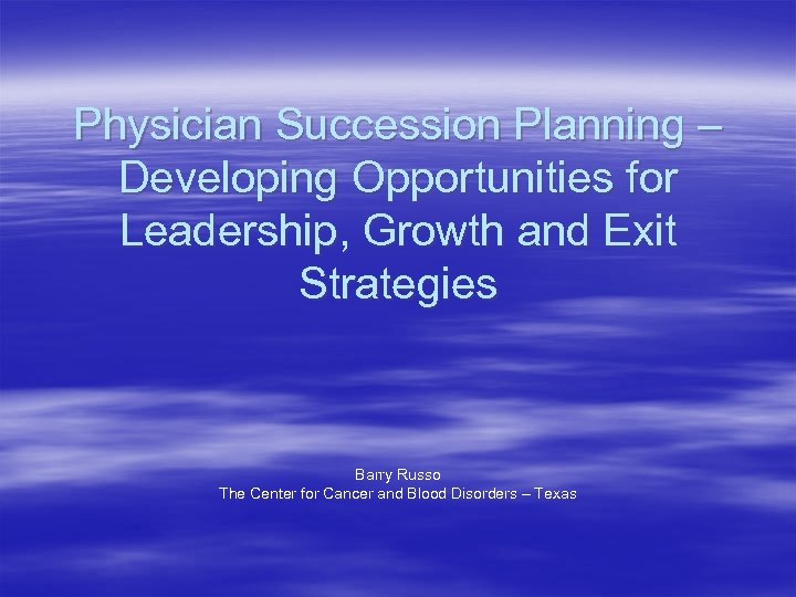 Physician Succession Planning – Developing Opportunities for Leadership, Growth and Exit Strategies Barry Russo