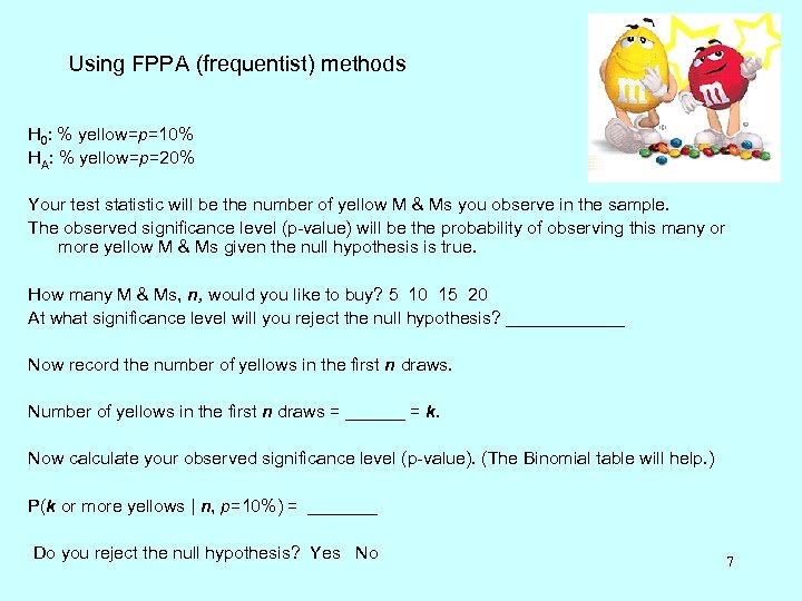 Using FPPA (frequentist) methods H 0: % yellow=p=10% HA: % yellow=p=20% Your test statistic