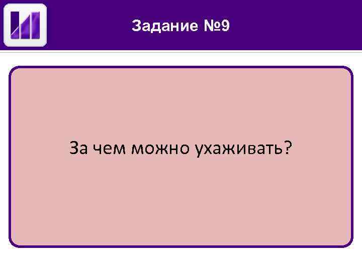 Задание № 9 За чем можно ухаживать? 
