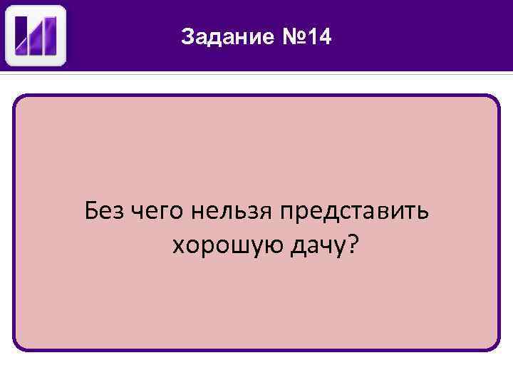 Задание № 14 Без чего нельзя представить хорошую дачу? 