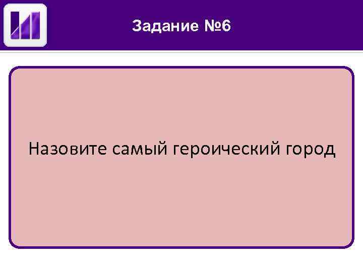 Задание № 6 Назовите самый героический город 