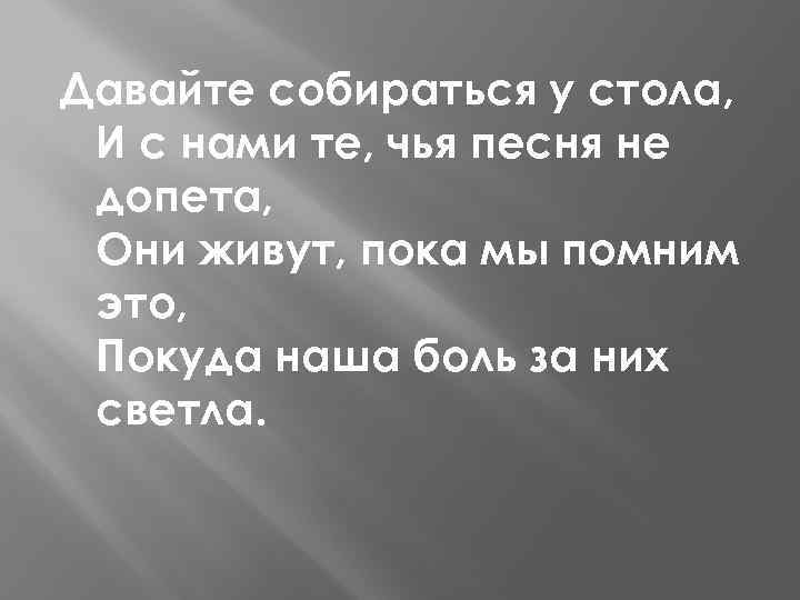 Давайте собираться у стола, И с нами те, чья песня не допета, Они живут,