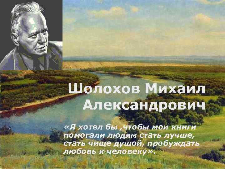 Шолохов Михаил Александрович «Я хотел бы , чтобы мои книги помогали людям стать лучше,