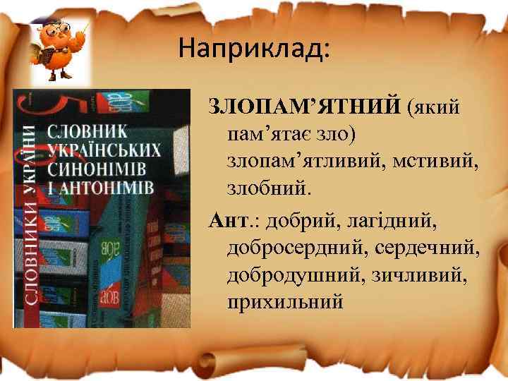 Наприклад: ЗЛОПАМ’ЯТНИЙ (який пам’ятає зло) злопам’ятливий, мстивий, злобний. Ант. : добрий, лагідний, добросердний, сердечний,