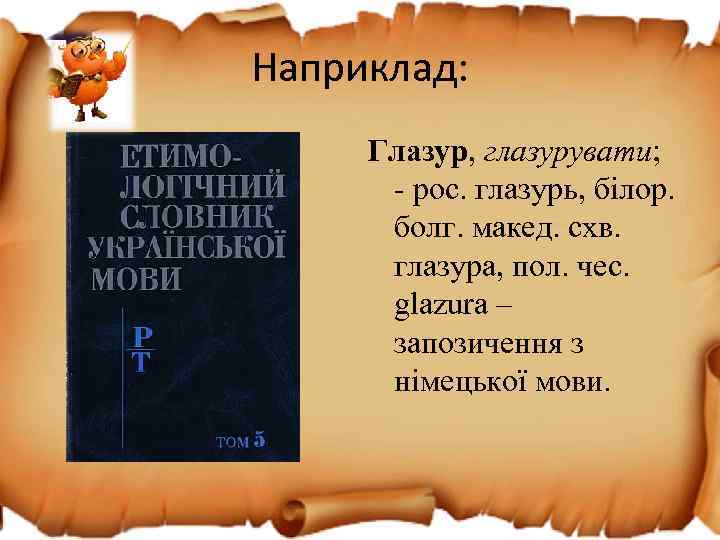 Наприклад: Глазур, глазурувати; - рос. глазурь, білор. болг. макед. схв. глазура, пол. чес. glazura