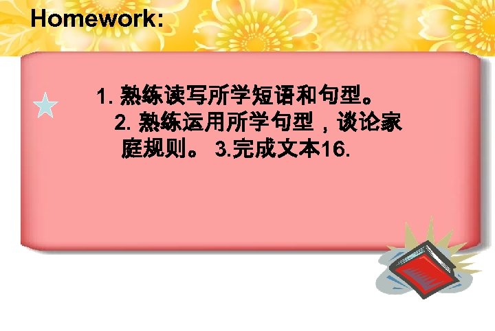 Homework: 1. 熟练读写所学短语和句型。 2. 熟练运用所学句型，谈论家 庭规则。 3. 完成文本 16. 