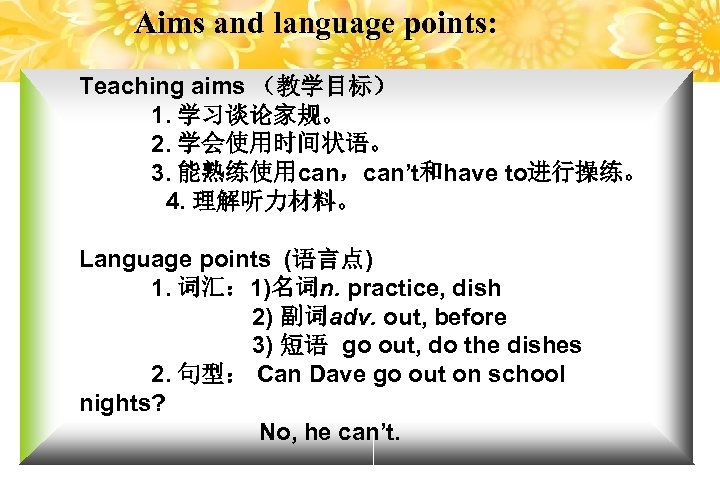 Aims and language points: Teaching aims （教学目标） 1. 学习谈论家规。 2. 学会使用时间状语。 3. 能熟练使用can，can’t和have to进行操练。