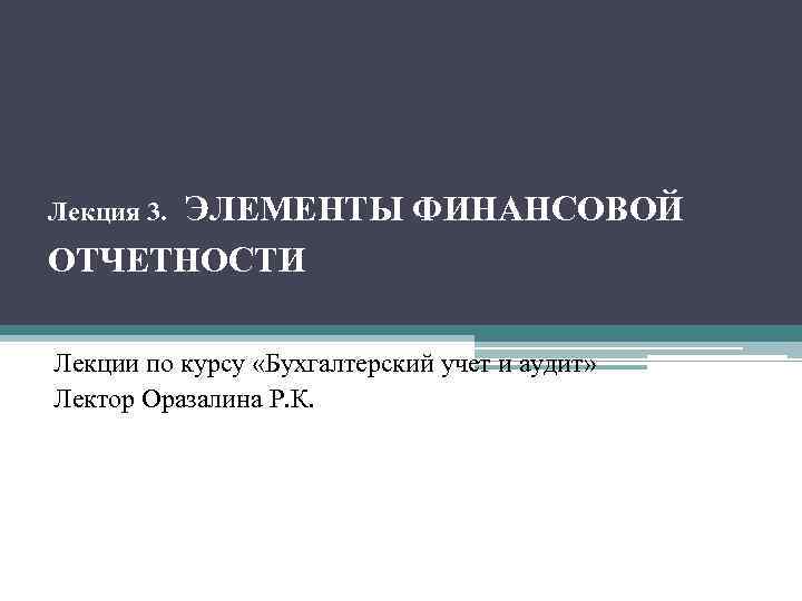 ЭЛЕМЕНТЫ ФИНАНСОВОЙ ОТЧЕТНОСТИ Лекция 3. Лекции по курсу «Бухгалтерский учет и аудит» Лектор Оразалина