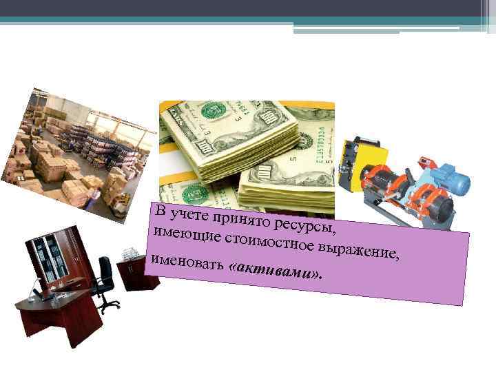 В учете прин ято ресурсы , имеющие ст оимостное в ыражение, именовать « активами»