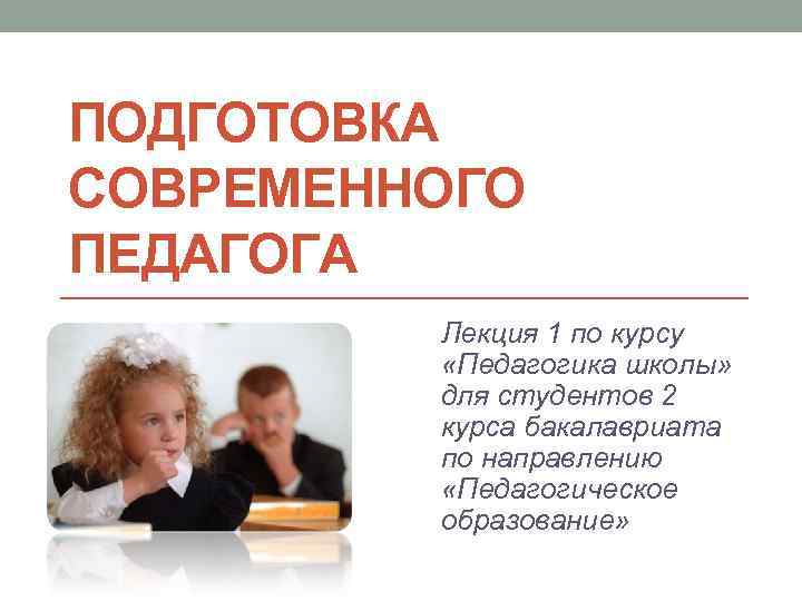 ПОДГОТОВКА СОВРЕМЕННОГО ПЕДАГОГА Лекция 1 по курсу «Педагогика школы» для студентов 2 курса бакалавриата