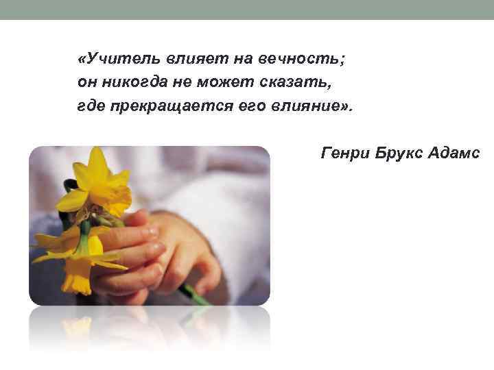  «Учитель влияет на вечность; он никогда не может сказать, где прекращается его влияние»