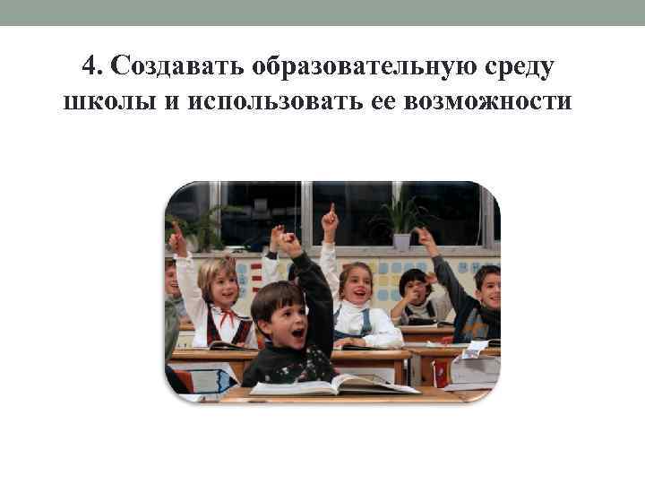 4. Создавать образовательную среду школы и использовать ее возможности 