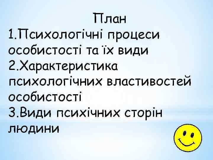План 1. Психологічні процеси особистості та їх види 2. Характеристика психологічних властивостей особистості 3.