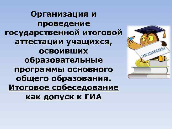 Организация и проведение государственной итоговой аттестации учащихся, освоивших образовательные программы основного общего образования. Итоговое