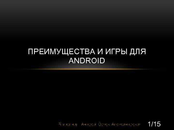 ПРЕИМУЩЕСТВА И ИГРЫ ДЛЯ ANDROID Выполнил: Андрей Юрков Александрович 1/15 