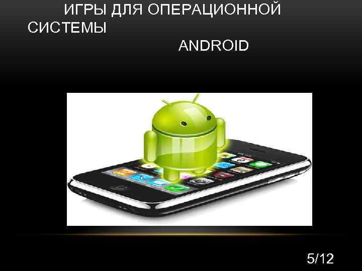 ИГРЫ ДЛЯ ОПЕРАЦИОННОЙ СИСТЕМЫ ANDROID 5/12 