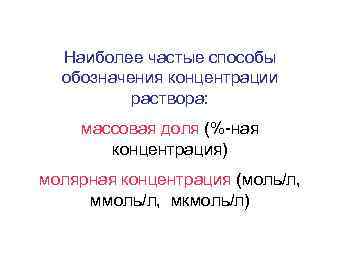 Наиболее частые способы обозначения концентрации раствора: массовая доля (%-ная концентрация) молярная концентрация (моль/л, мкмоль/л)