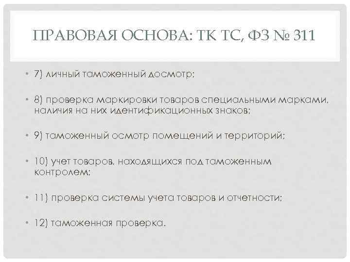 ПРАВОВАЯ ОСНОВА: ТК ТС, ФЗ № 311 • 7) личный таможенный досмотр; • 8)