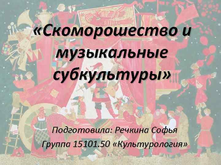  «Скоморошество и музыкальные субкультуры» Подготовила: Речкина Софья Группа 15101. 50 «Культурология» 