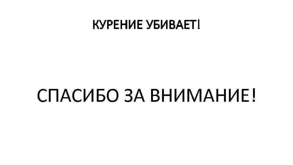 КУРЕНИЕ УБИВАЕТ! СПАСИБО ЗА ВНИМАНИЕ! 
