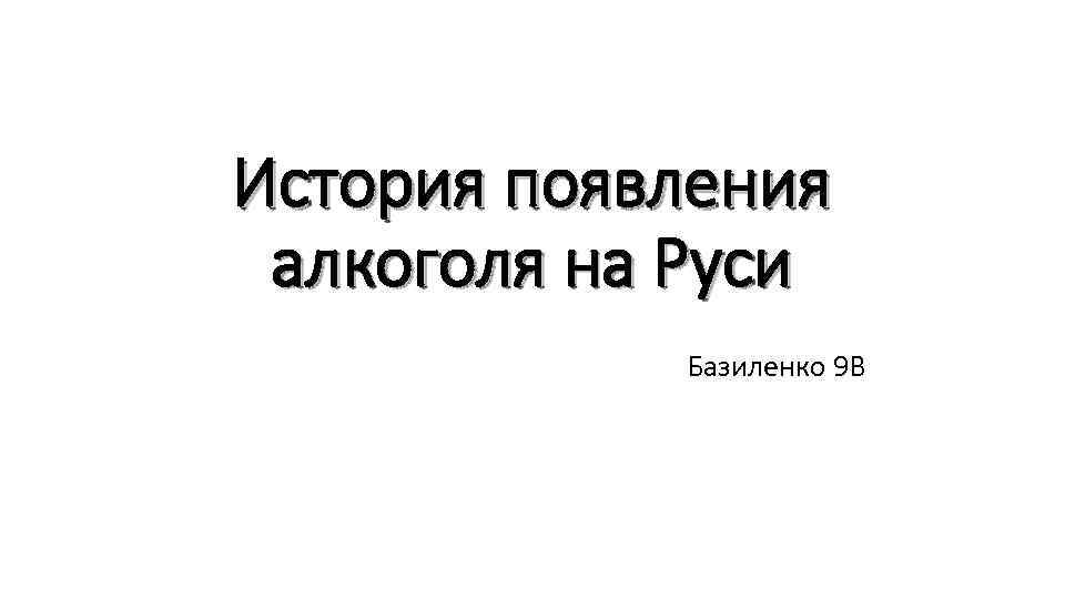 История появления алкоголя на Руси Базиленко 9 В 