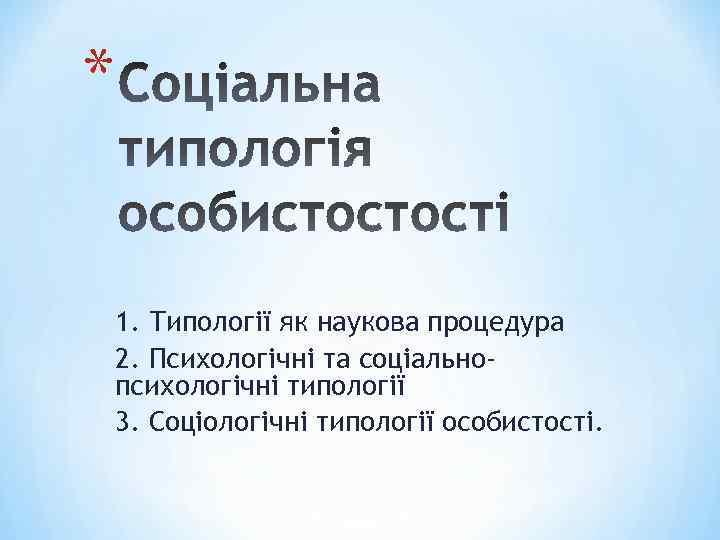 * 1. Типології як наукова процедура 2. Психологічні та соціальнопсихологічні типології 3. Соціологічні типології