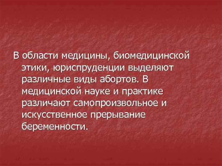 В области медицины, биомедицинской этики, юриспруденции выделяют различные виды абортов. В медицинской науке и