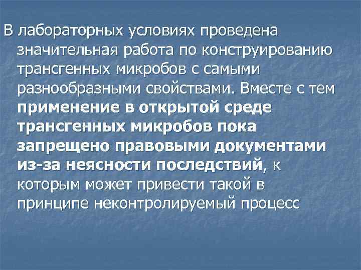В лабораторных условиях проведена значительная работа по конструированию трансгенных микробов с самыми разнообразными свойствами.