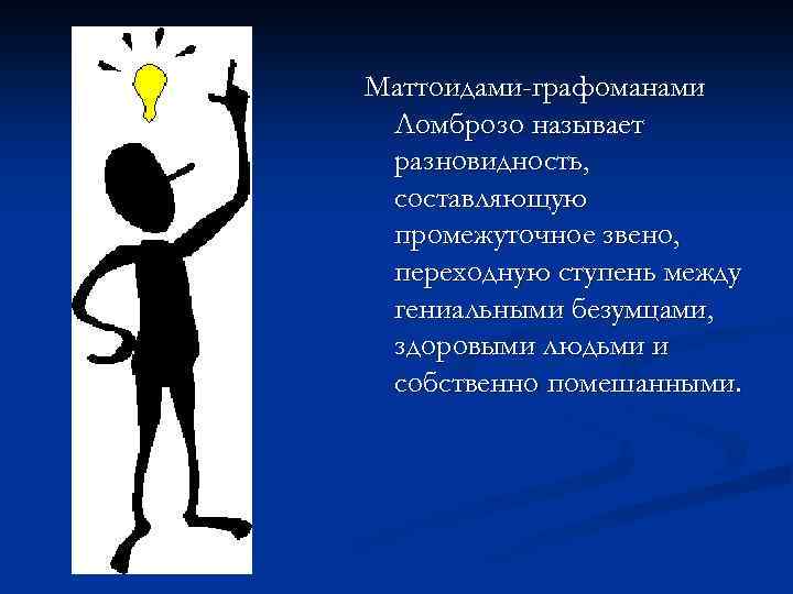 Маттоидами-графоманами Ломброзо называет разновидность, составляющую промежуточное звено, переходную ступень между гениальными безумцами, здоровыми людьми