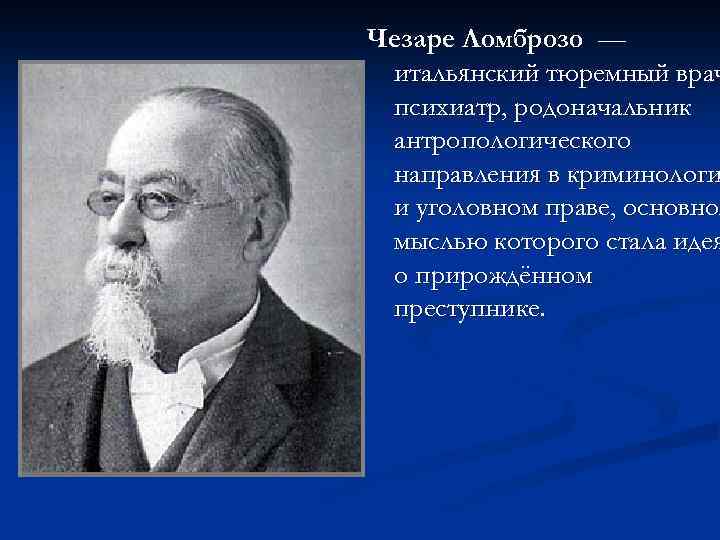 Чезаре Ломброзо — итальянский тюремный врач психиатр, родоначальник антропологического направления в криминологи и уголовном