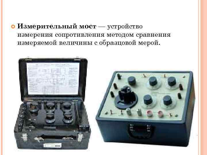  Измерительный мост — устройство измерения сопротивления методом сравнения измеряемой величины с образцовой мерой.