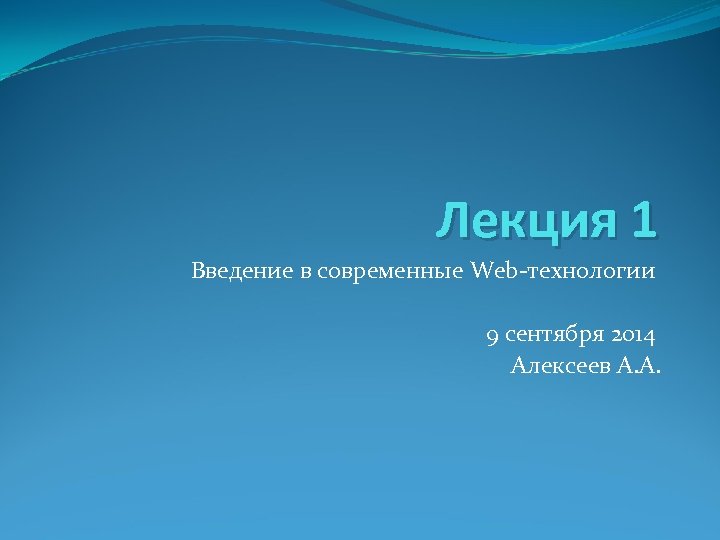 Лекция 1 Введение в современные Web-технологии 9 сентября 2014 Алексеев А. А. 