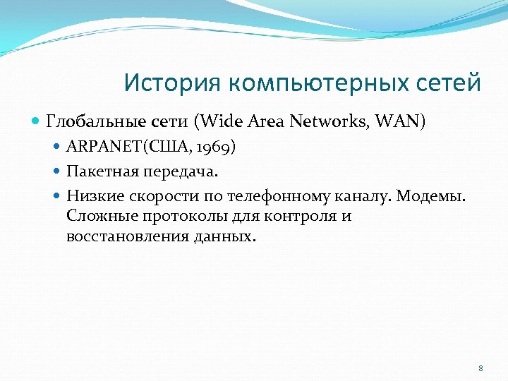 История компьютерных сетей Глобальные сети (Wide Area Networks, WAN) ARPANET(США, 1969) Пакетная передача. Низкие