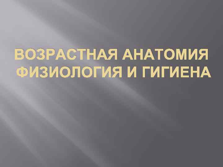 ВОЗРАСТНАЯ АНАТОМИЯ ФИЗИОЛОГИЯ И ГИГИЕНА 