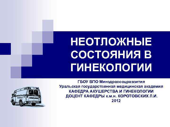 НЕОТЛОЖНЫЕ СОСТОЯНИЯ В ГИНЕКОЛОГИИ ГБОУ ВПО Минздравсоцразвития Уральская государственная медицинская академия КАФЕДРА АКУШЕРСТВА И