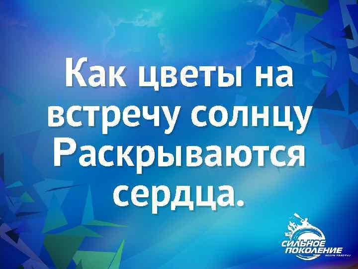 Как цветы на встречу солнцу Раскрываются сердца. 