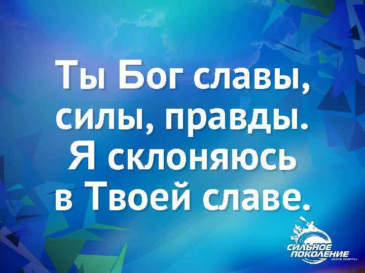 Ты Бог славы, силы, правды. Я склоняюсь в Твоей славе. 