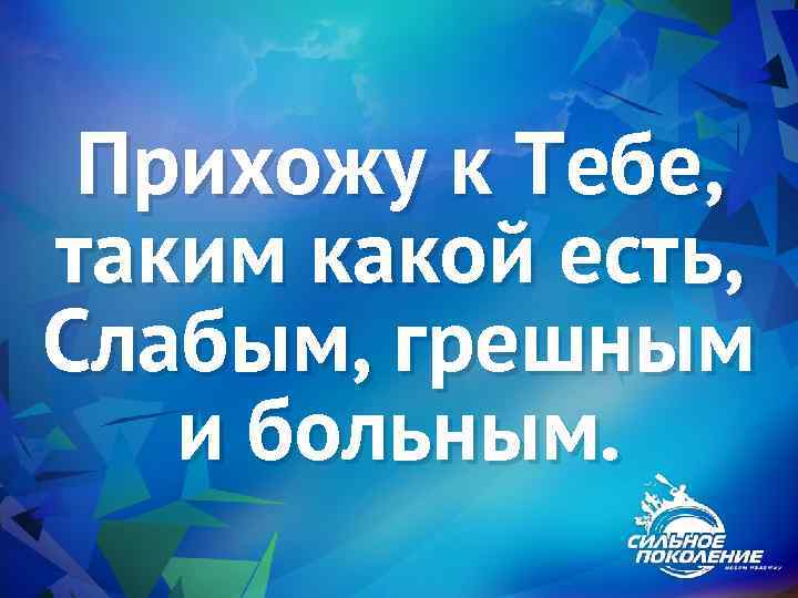 Прихожу к Тебе, таким какой есть, Слабым, грешным и больным. 