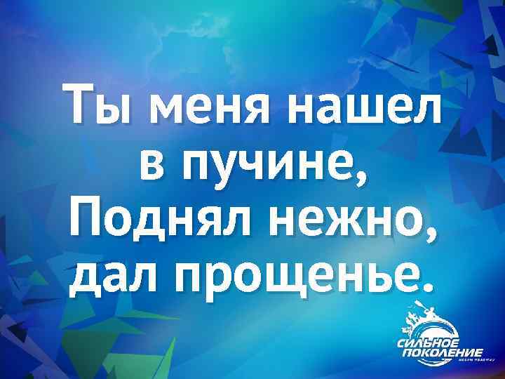 Ты меня нашел в пучине, Поднял нежно, дал прощенье. 