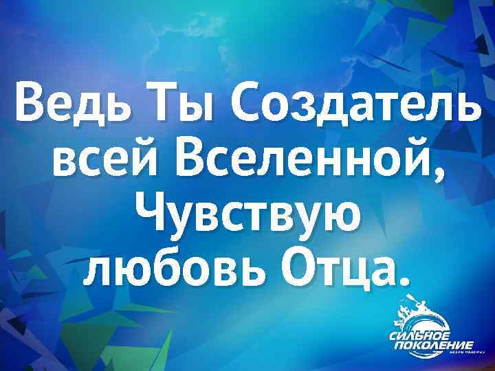 Ведь Ты Создатель всей Вселенной, Чувствую любовь Отца. 