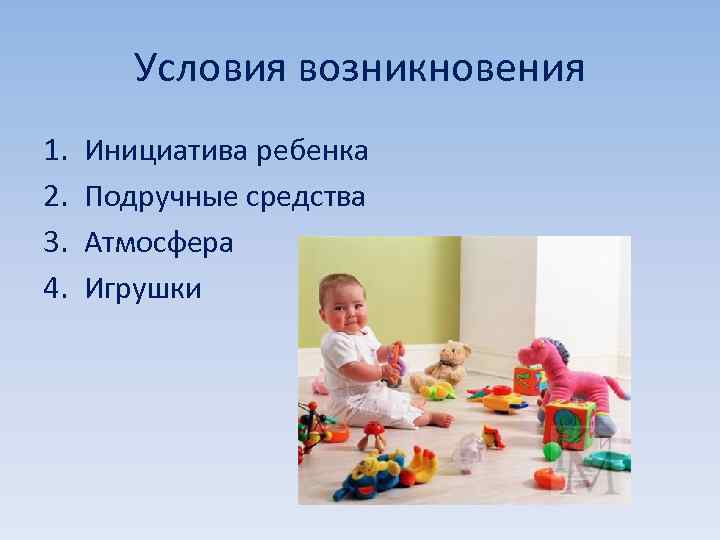 Условия возникновения 1. 2. 3. 4. Инициатива ребенка Подручные средства Атмосфера Игрушки 