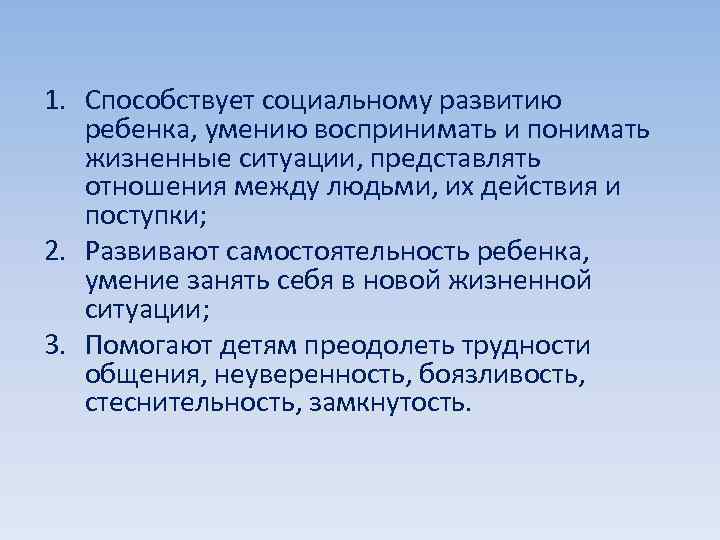 1. Способствует социальному развитию ребенка, умению воспринимать и понимать жизненные ситуации, представлять отношения между
