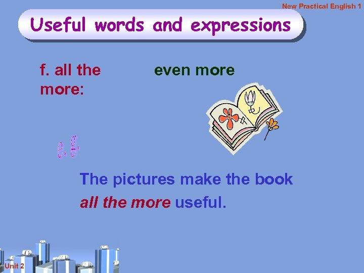 New Practical English 1 Useful words and expressions f. all the more: even more