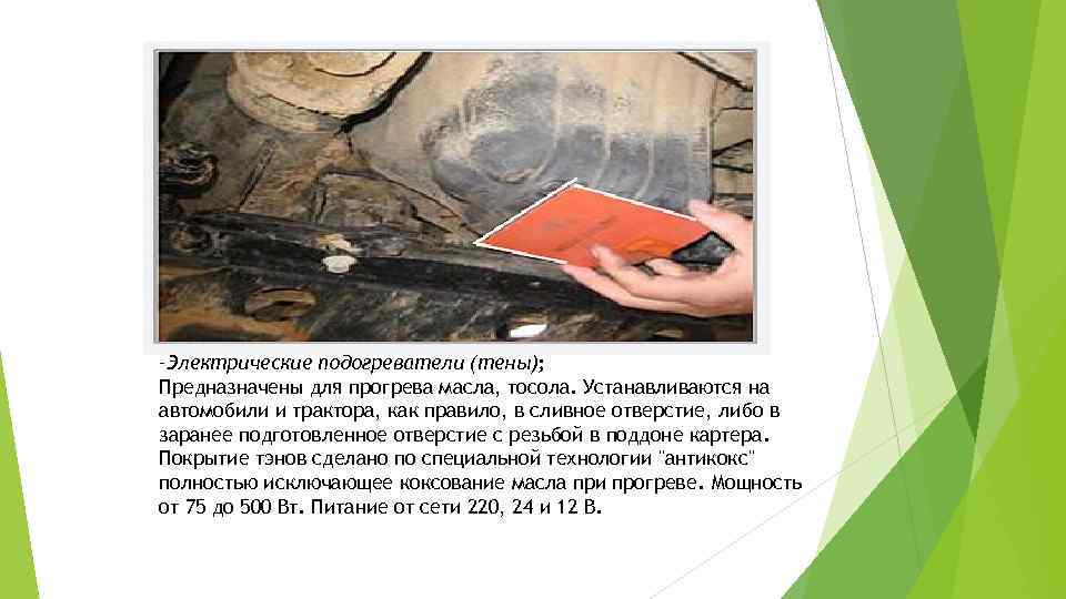 –Электрические подогреватели (тены); Предназначены для прогрева масла, тосола. Устанавливаются на автомобили и трактора, как