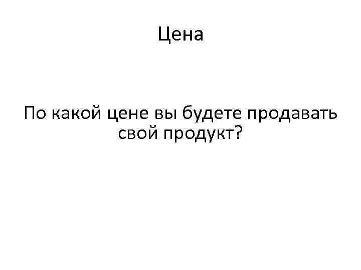 Цена По какой цене вы будете продавать свой продукт? 