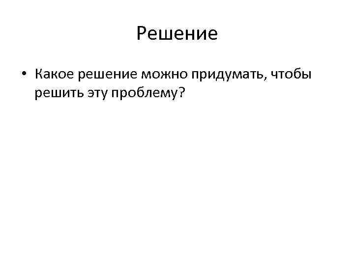 Решение • Какое решение можно придумать, чтобы решить эту проблему? 