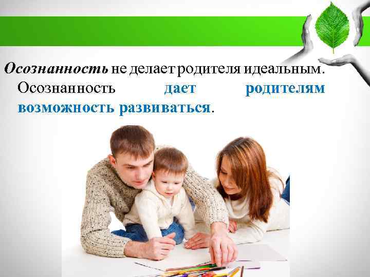 Осознанность не делает родителя идеальным. Осознанность дает родителям возможность развиваться. 